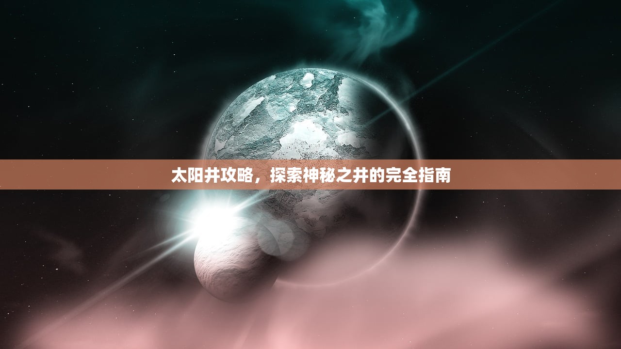 太阳井攻略，探索神秘之井的完全指南