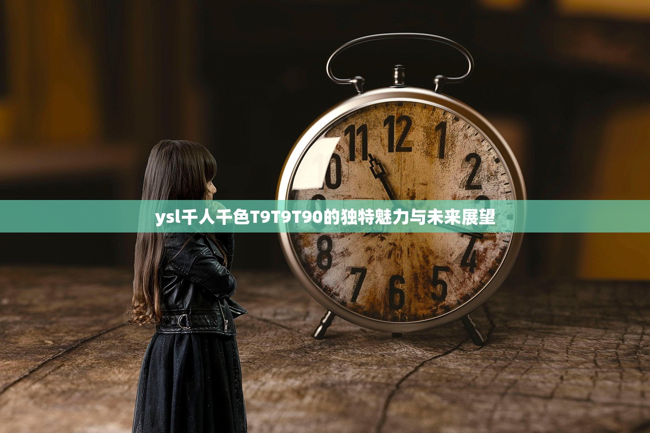 ysl千人千色T9T9T90的独特魅力与未来展望
