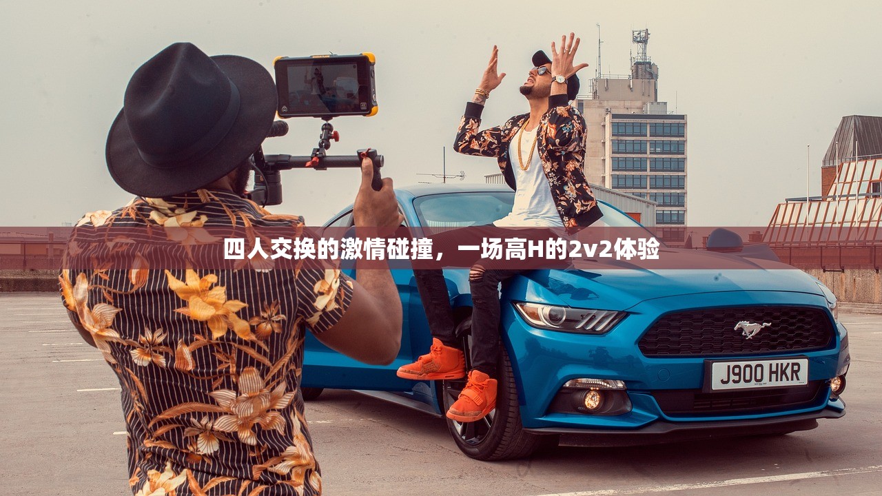 四人交换的激情碰撞，一场高H的2v2体验