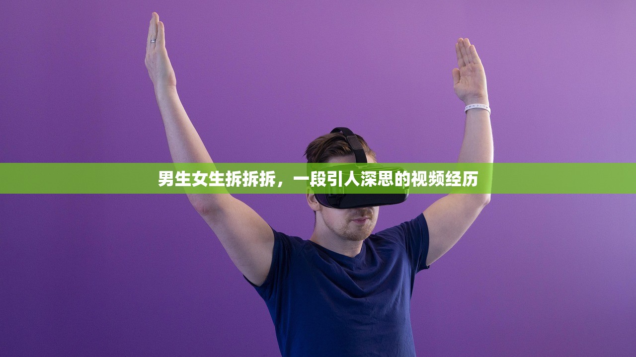 男生女生拆拆拆，一段引人深思的视频经历