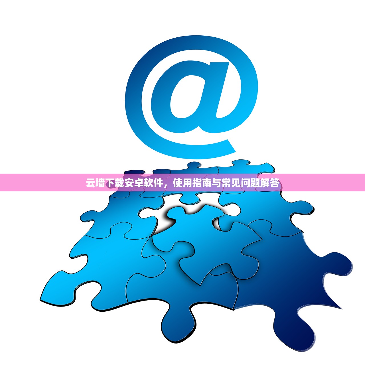 云墙下载安卓软件，使用指南与常见问题解答