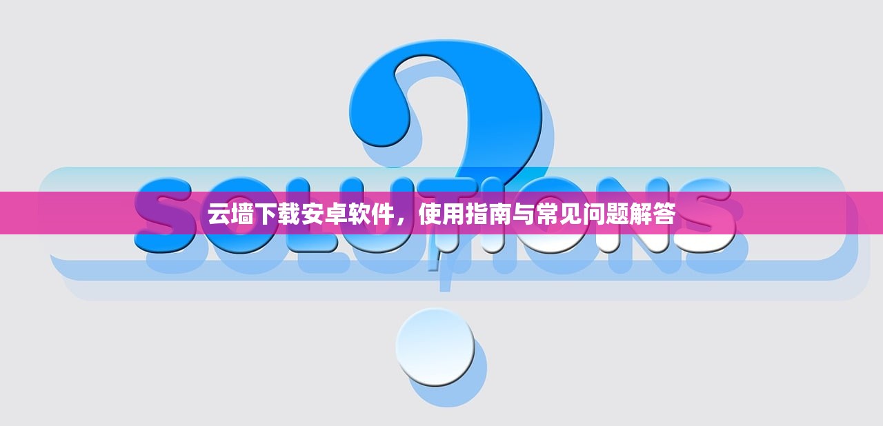 云墙下载安卓软件，使用指南与常见问题解答