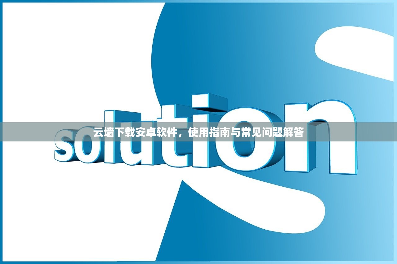 云墙下载安卓软件，使用指南与常见问题解答