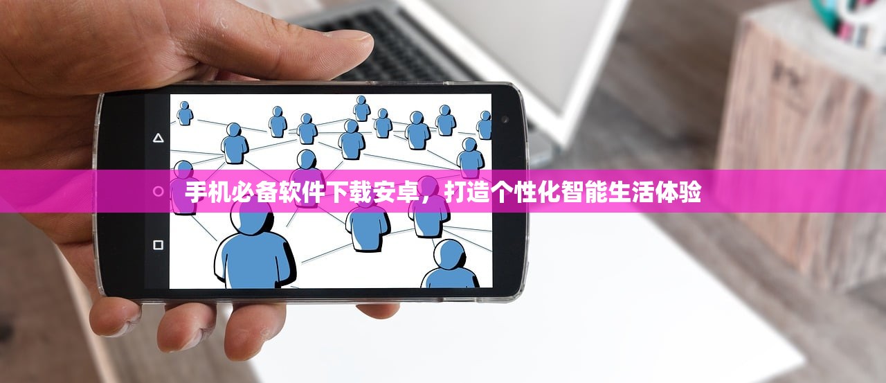 手机必备软件下载安卓，打造个性化智能生活体验