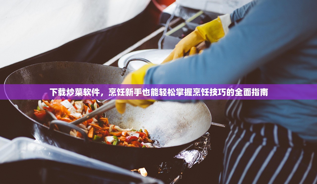 下载炒菜软件，烹饪新手也能轻松掌握烹饪技巧的全面指南